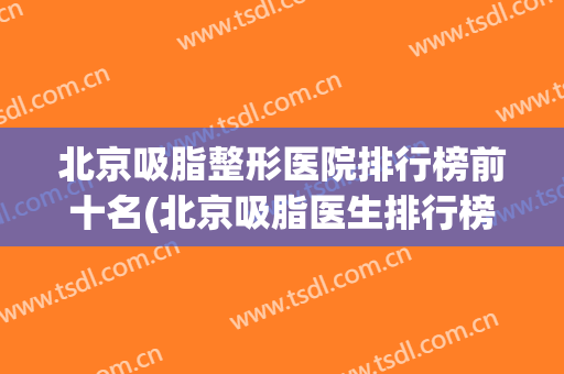 北京吸脂整形医院排行榜前十名(北京吸脂医生排行榜) 北京吸脂整形医院排行榜前十名(北京吸脂医生排行榜)