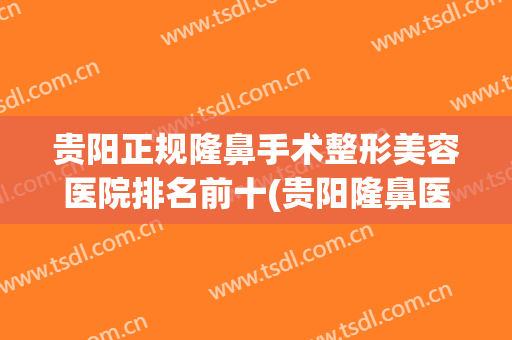 贵阳正规隆鼻手术整形美容医院排名前十(贵阳隆鼻医生排名) 贵阳正规隆鼻手术整形美容医院排名前十(贵阳隆鼻医生排名)