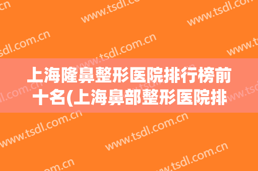 上海隆鼻整形医院排行榜前十名(上海鼻部整形医院排名前三的) 上海隆鼻整形医院排行榜前十名(上海鼻部整形医院排名前三的)