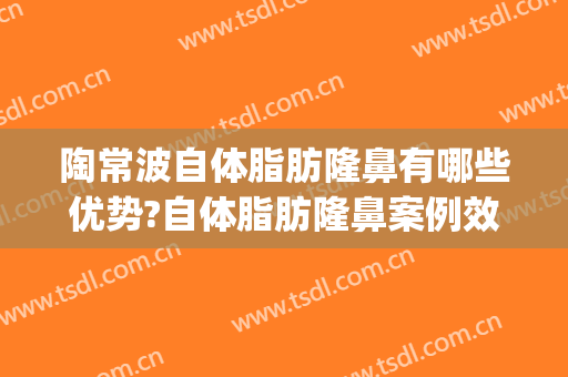 陶常波自体脂肪隆鼻有哪些优势?自体脂肪隆鼻案例效果对比图_徐州医科大学附属医院
