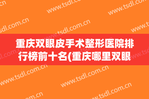 重庆双眼皮手术整形医院排行榜前十名(重庆哪里双眼皮手术比较好) 重庆双眼皮手术整形医院排行榜前十名(重庆哪里双眼皮手术比较好)