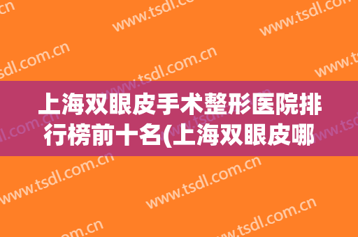 上海双眼皮手术整形医院排行榜前十名(上海双眼皮哪家最好的整形医院) 上海双眼皮手术整形医院排行榜前十名(上海双眼皮哪家最好的整形医院)