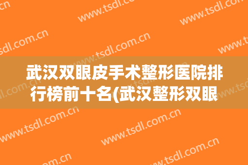 武汉双眼皮手术整形医院排行榜前十名(武汉整形双眼皮医院哪家好) 武汉双眼皮手术整形医院排行榜前十名(武汉整形双眼皮医院哪家好)