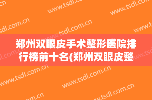 郑州双眼皮手术整形医院排行榜前十名(郑州双眼皮整容医院哪家最好) 郑州双眼皮手术整形医院排行榜前十名(郑州双眼皮整容医院哪家最好)