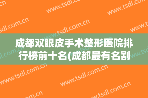成都双眼皮手术整形医院排行榜前十名(成都最有名割双眼皮医院) 成都双眼皮手术整形医院排行榜前十名(成都最有名割双眼皮医院)