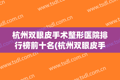 杭州双眼皮手术整形医院排行榜前十名(杭州双眼皮手术整形医院排行榜前十名医生) 杭州双眼皮手术整形医院排行榜前十名(杭州双眼皮手术整形医院排行榜前十名医生)