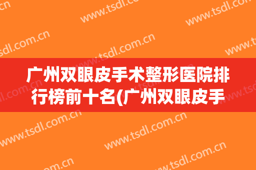 广州双眼皮手术整形医院排行榜前十名(广州双眼皮手术最好的医院?) 广州双眼皮手术整形医院排行榜前十名(广州双眼皮手术最好的医院?)