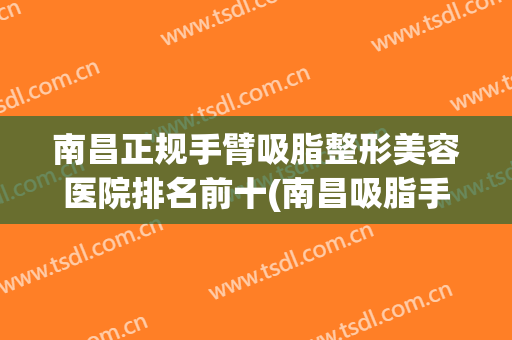 南昌正规手臂吸脂整形美容医院排名前十(南昌吸脂手术) 南昌正规手臂吸脂整形美容医院排名前十(南昌吸脂手术)
