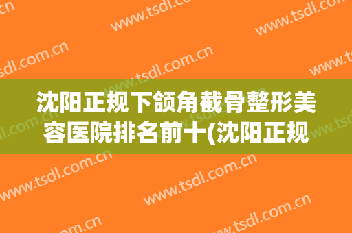 沈阳正规下颌角截骨整形美容医院排名前十(沈阳正规下颌角截骨整形美容医院排名前十强) 沈阳正规下颌角截骨整形美容医院排名前十(沈阳正规下颌角截骨整形美容医院排名前十强)