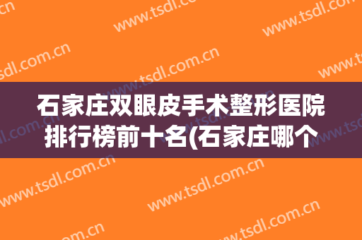 石家庄双眼皮手术整形医院排行榜前十名(石家庄哪个医院割双眼皮好) 石家庄双眼皮手术整形医院排行榜前十名(石家庄哪个医院割双眼皮好)