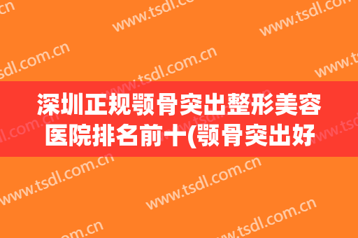 深圳正规颚骨突出整形美容医院排名前十(颚骨突出好不好看) 深圳正规颚骨突出整形美容医院排名前十(颚骨突出好不好看)