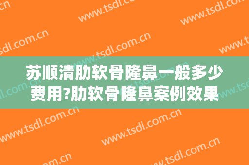 苏顺清肋软骨隆鼻一般多少费用?肋软骨隆鼻案例效果对比图_东莞市大朗医院