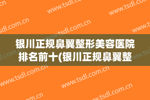 银川正规鼻翼整形美容医院排名前十(银川正规鼻翼整形美容医院排名前十强)