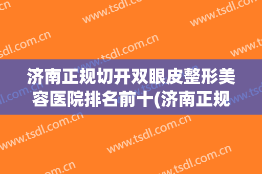 济南正规切开双眼皮整形美容医院排名前十(济南正规切开双眼皮整形美容医院排名前十强)