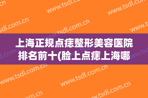 上海正规点痣整形美容医院排名前十(脸上点痣上海哪家医院好) 上海正规点痣整形美容医院排名前十(脸上点痣上海哪家医院好)