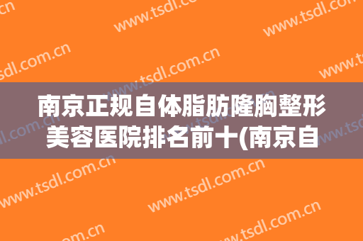 南京正规自体脂肪隆胸整形美容医院排名前十(南京自体脂肪丰胸) 南京正规自体脂肪隆胸整形美容医院排名前十(南京自体脂肪丰胸)