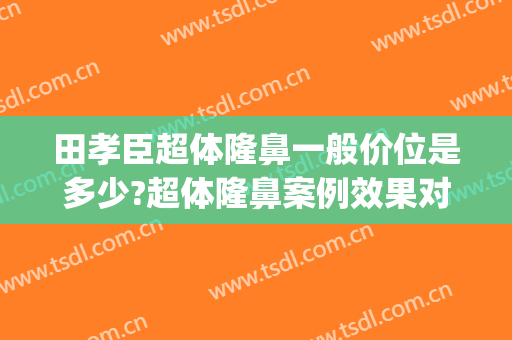 田孝臣超体隆鼻一般价位是多少?超体隆鼻案例效果对比图_成都八大处医疗美容医院