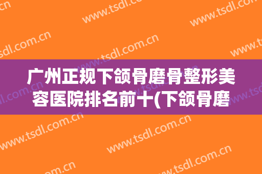 广州正规下颌骨磨骨整形美容医院排名前十(下颌骨磨骨城市整形) 广州正规下颌骨磨骨整形美容医院排名前十(下颌骨磨骨城市整形)