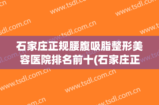 石家庄正规腰腹吸脂整形美容医院排名前十(石家庄正规腰腹吸脂整形美容医院排名前十强) 石家庄正规腰腹吸脂整形美容医院排名前十(石家庄正规腰腹吸脂整形美容医院排名前十强)