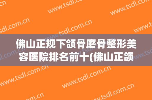 佛山正规下颌骨磨骨整形美容医院排名前十(佛山正颌手术最好的医院) 佛山正规下颌骨磨骨整形美容医院排名前十(佛山正颌手术最好的医院)