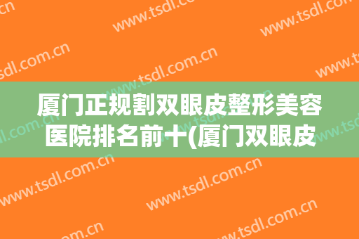 厦门正规割双眼皮整形美容医院排名前十(厦门双眼皮手术)