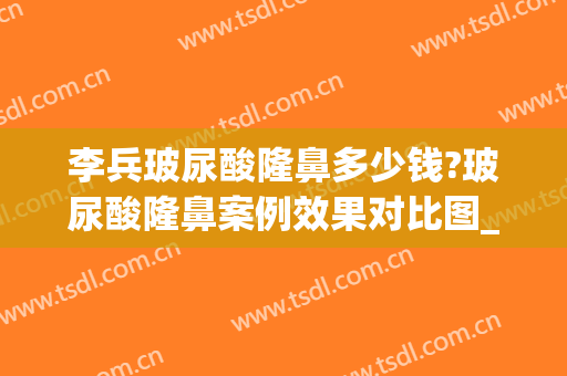 李兵玻尿酸隆鼻多少钱?玻尿酸隆鼻案例效果对比图_河北省人民医院(隆鼻玻尿酸整形)