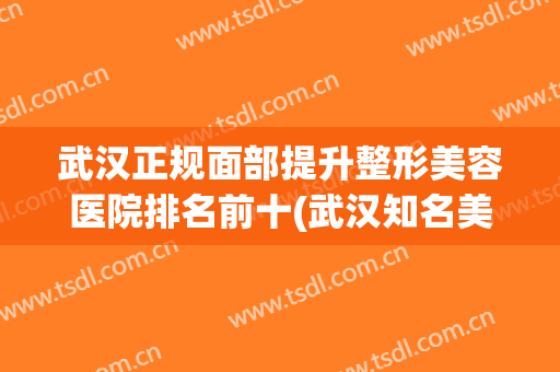 武汉正规面部提升整形美容医院排名前十(武汉知名美容整形医院) 武汉正规面部提升整形美容医院排名前十(武汉知名美容整形医院)
