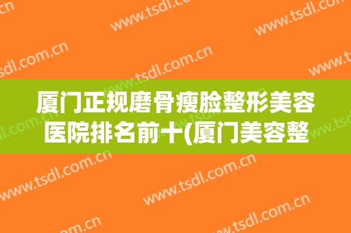厦门正规磨骨瘦脸整形美容医院排名前十(厦门美容整形医院排行榜)