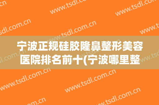 宁波正规硅胶隆鼻整形美容医院排名前十(宁波哪里整形鼻子比较好) 宁波正规硅胶隆鼻整形美容医院排名前十(宁波哪里整形鼻子比较好)