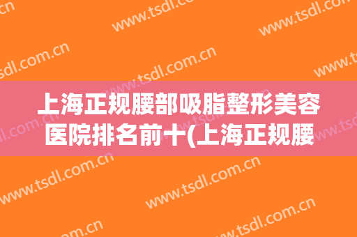 上海正规腰部吸脂整形美容医院排名前十(上海正规腰部吸脂整形美容医院排名前十强) 上海正规腰部吸脂整形美容医院排名前十(上海正规腰部吸脂整形美容医院排名前十强)