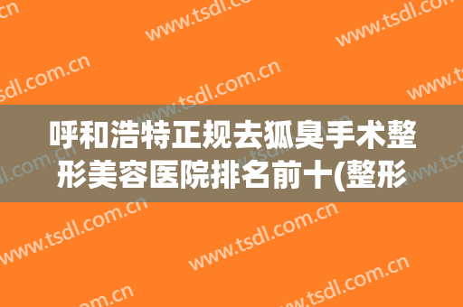 呼和浩特正规去狐臭手术整形美容医院排名前十(整形美容科治疗狐臭)