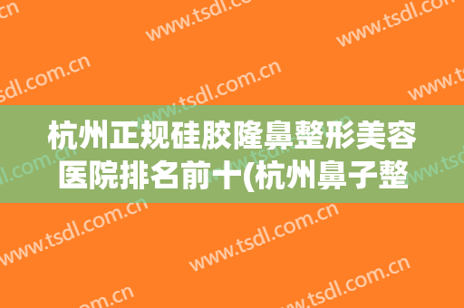 杭州正规硅胶隆鼻整形美容医院排名前十(杭州鼻子整形最好三甲医院) 杭州正规硅胶隆鼻整形美容医院排名前十(杭州鼻子整形最好三甲医院)