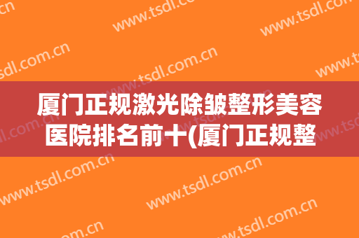 厦门正规激光除皱整形美容医院排名前十(厦门正规整容整形医院)
