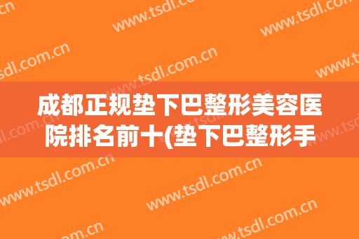 成都正规垫下巴整形美容医院排名前十(垫下巴整形手术多少钱)