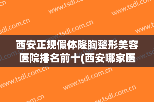西安正规假体隆胸整形美容医院排名前十(西安哪家医院隆胸医院好) 西安正规假体隆胸整形美容医院排名前十(西安哪家医院隆胸医院好)