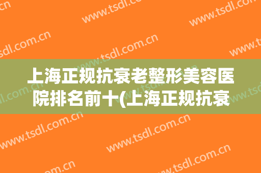 上海正规抗衰老整形美容医院排名前十(上海正规抗衰老整形美容医院排名前十名)