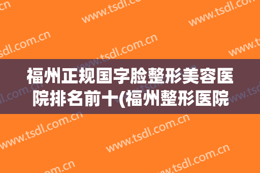 福州正规国字脸整形美容医院排名前十(福州整形医院排名第一)