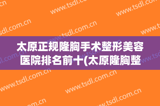太原正规隆胸手术整形美容医院排名前十(太原隆胸整形医院哪家好) 太原正规隆胸手术整形美容医院排名前十(太原隆胸整形医院哪家好)