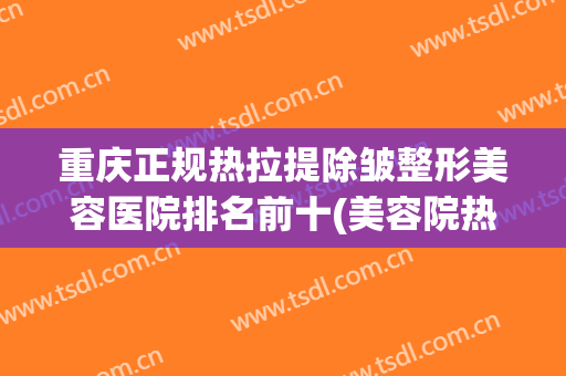 重庆正规热拉提除皱整形美容医院排名前十(美容院热拉提效果怎么样) 重庆正规热拉提除皱整形美容医院排名前十(美容院热拉提效果怎么样)
