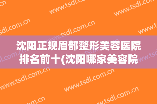 沈阳正规眉部整形美容医院排名前十(沈阳哪家美容院纹眉最好) 沈阳正规眉部整形美容医院排名前十(沈阳哪家美容院纹眉最好)