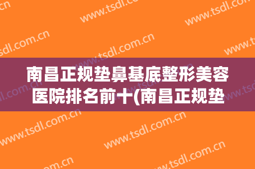 南昌正规垫鼻基底整形美容医院排名前十(南昌正规垫鼻基底整形美容医院排名前十位) 南昌正规垫鼻基底整形美容医院排名前十(南昌正规垫鼻基底整形美容医院排名前十位)