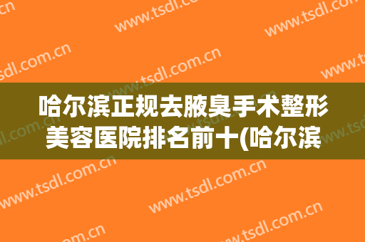 哈尔滨正规去腋臭手术整形美容医院排名前十(哈尔滨腋臭医院) 哈尔滨正规去腋臭手术整形美容医院排名前十(哈尔滨腋臭医院)