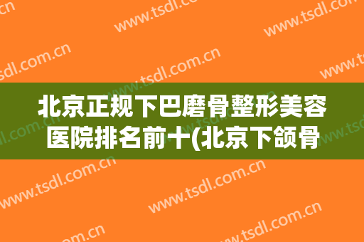 北京正规下巴磨骨整形美容医院排名前十(北京下颌骨整形) 北京正规下巴磨骨整形美容医院排名前十(北京下颌骨整形)
