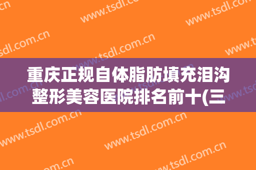 重庆正规自体脂肪填充泪沟整形美容医院排名前十(三甲医院自体脂肪填充泪沟多少钱)