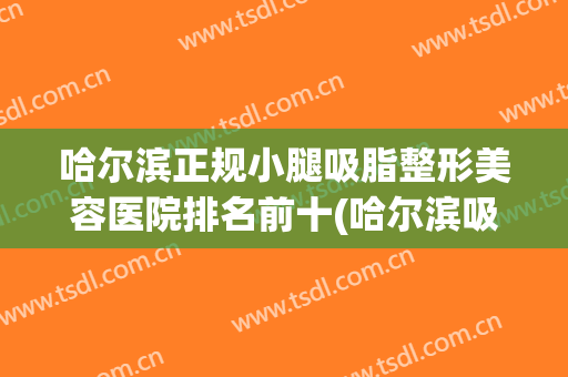 哈尔滨正规小腿吸脂整形美容医院排名前十(哈尔滨吸脂多少钱) 哈尔滨正规小腿吸脂整形美容医院排名前十(哈尔滨吸脂多少钱)