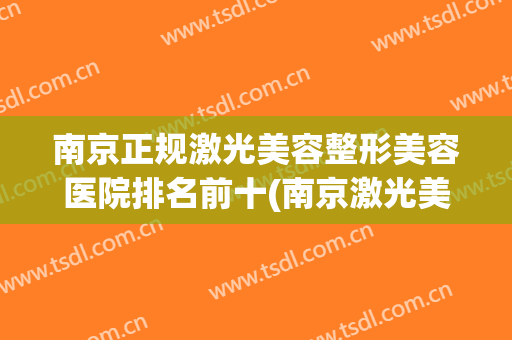 南京正规激光美容整形美容医院排名前十(南京激光美容科医院排名)