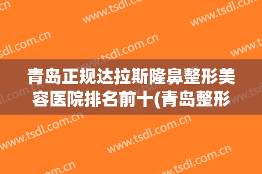 青岛正规达拉斯隆鼻整形美容医院排名前十(青岛整形美容医院排行)