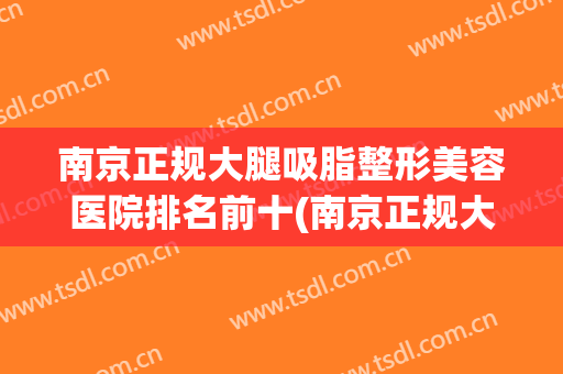 南京正规大腿吸脂整形美容医院排名前十(南京正规大腿吸脂整形美容医院排名前十强)