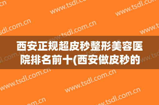 西安正规超皮秒整形美容医院排名前十(西安做皮秒的医院) 西安正规超皮秒整形美容医院排名前十(西安做皮秒的医院)