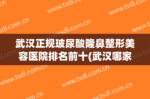 武汉正规玻尿酸隆鼻整形美容医院排名前十(武汉哪家医院隆鼻比较好)